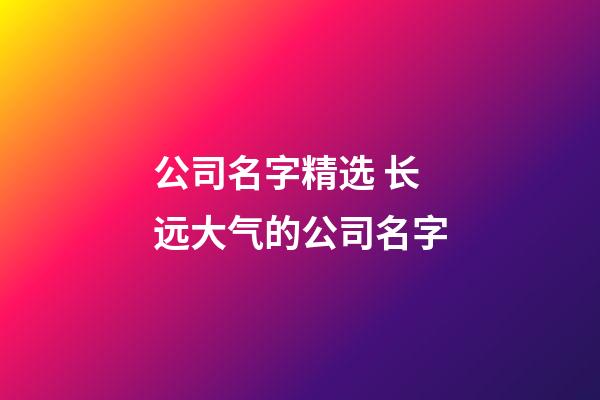 公司名字精选 长远大气的公司名字-第1张-公司起名-玄机派